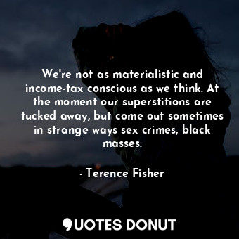  We&#39;re not as materialistic and income-tax conscious as we think. At the mome... - Terence Fisher - Quotes Donut