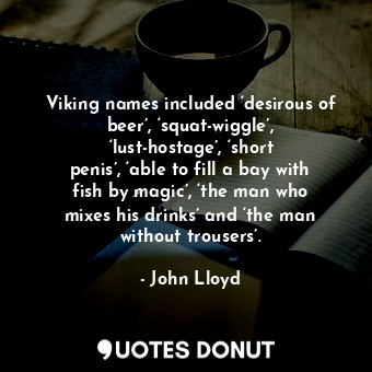 Viking names included ‘desirous of beer’, ‘squat-wiggle’, ‘lust-hostage’, ‘short penis’, ‘able to fill a bay with fish by magic’, ‘the man who mixes his drinks’ and ‘the man without trousers’.