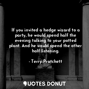 If you invited a hedge wizard to a party, he would spend half the evening talking to your potted plant. And he would spend the other half listening.