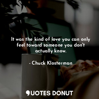It was the kind of love you can only feel toward someone you don't actually know.