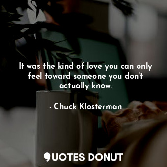  It was the kind of love you can only feel toward someone you don't actually know... - Chuck Klosterman - Quotes Donut