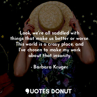  Look, we&#39;re all saddled with things that make us better or worse. This world... - Barbara Kruger - Quotes Donut
