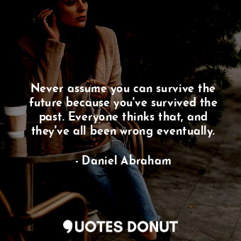 Never assume you can survive the future because you've survived the past. Everyone thinks that, and they've all been wrong eventually.