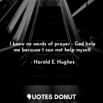  I know no words of prayer - God help me because I can not help myself.... - Harold E. Hughes - Quotes Donut
