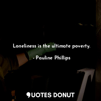 Loneliness is the ultimate poverty.