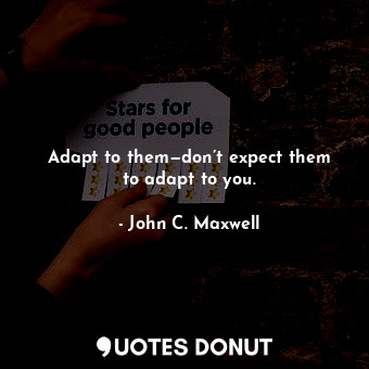 Adapt to them—don’t expect them to adapt to you.