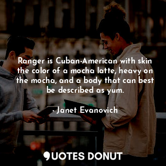 Ranger is Cuban-American with skin the color of a mocha latte, heavy on the mocha, and a body that can best be described as yum.
