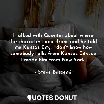 I talked with Quentin about where the character came from, and he told me Kansas City. I don&#39;t know how somebody talks from Kansas City, so I made him from New York.