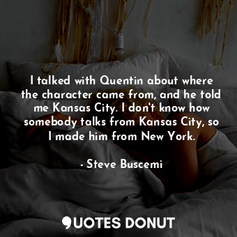  I talked with Quentin about where the character came from, and he told me Kansas... - Steve Buscemi - Quotes Donut