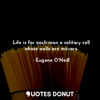Life is for each man a solitary cell whose walls are mirrors.