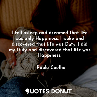  I fell asleep and dreamed that life was only Happiness. I woke and discovered th... - Paulo Coelho - Quotes Donut