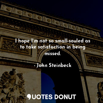  I hope I’m not so small-souled as to take satisfaction in being missed.... - John Steinbeck - Quotes Donut