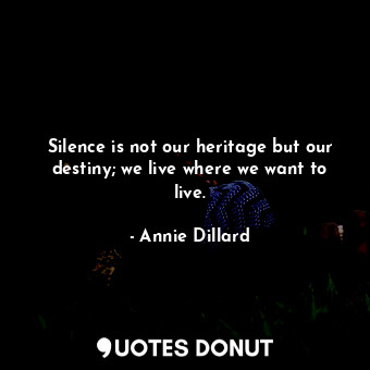 Silence is not our heritage but our destiny; we live where we want to live.