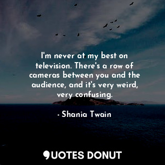  I&#39;m never at my best on television. There&#39;s a row of cameras between you... - Shania Twain - Quotes Donut