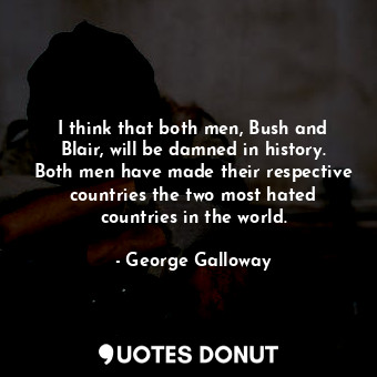  I think that both men, Bush and Blair, will be damned in history. Both men have ... - George Galloway - Quotes Donut
