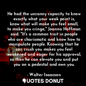  He had the uncanny capacity to know exactly what your weak point is, know what w... - Walter Isaacson - Quotes Donut