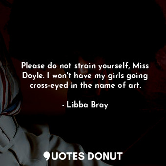 Please do not strain yourself, Miss Doyle. I won't have my girls going cross-eyed in the name of art.