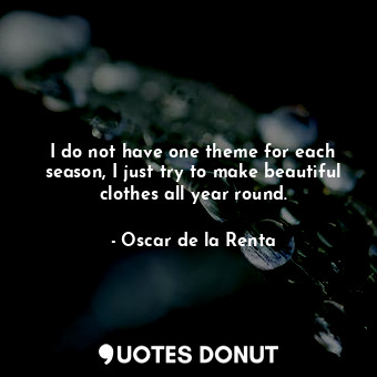  I do not have one theme for each season, I just try to make beautiful clothes al... - Oscar de la Renta - Quotes Donut