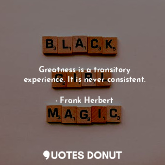 Greatness is a transitory experience. It is never consistent.