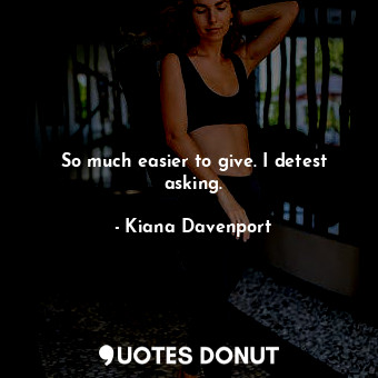  So much easier to give. I detest asking.... - Kiana Davenport - Quotes Donut