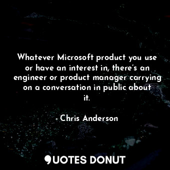  Whatever Microsoft product you use or have an interest in, there’s an engineer o... - Chris Anderson - Quotes Donut