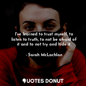 I&#39;ve learned to trust myself, to listen to truth, to not be afraid of it and to not try and hide it.