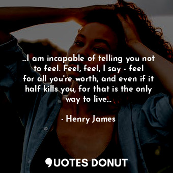  ...I am incapable of telling you not to feel. Feel, feel, I say - feel for all y... - Henry James - Quotes Donut