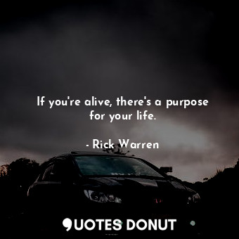 If you're alive, there's a purpose for your life.