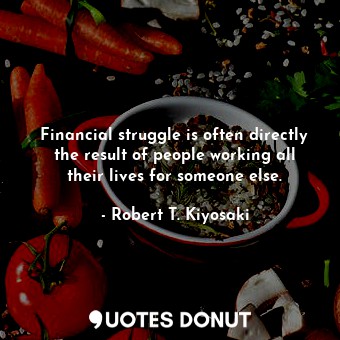 Financial struggle is often directly the result of people working all their lives for someone else.