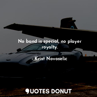  No band is special, no player royalty.... - Krist Novoselic - Quotes Donut