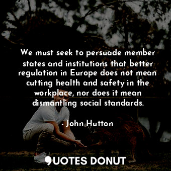 We must seek to persuade member states and institutions that better regulation in Europe does not mean cutting health and safety in the workplace, nor does it mean dismantling social standards.