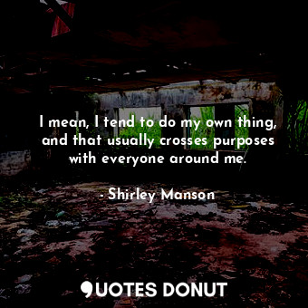  I mean, I tend to do my own thing, and that usually crosses purposes with everyo... - Shirley Manson - Quotes Donut