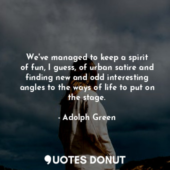  We&#39;ve managed to keep a spirit of fun, I guess, of urban satire and finding ... - Adolph Green - Quotes Donut