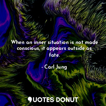  When an inner situation is not made conscious, it appears outside as fate.... - Carl Jung - Quotes Donut