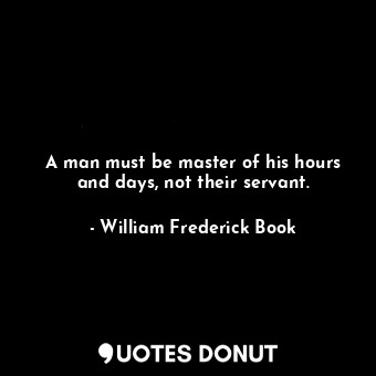 A man must be master of his hours and days, not their servant.