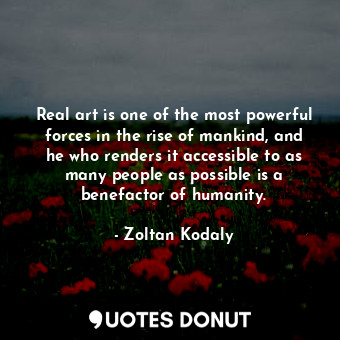 Real art is one of the most powerful forces in the rise of mankind, and he who r... - Zoltan Kodaly - Quotes Donut