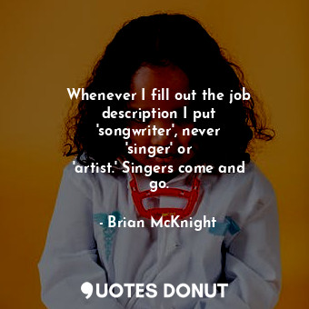 Whenever I fill out the job description I put &#39;songwriter&#39;, never &#39;singer&#39; or &#39;artist.&#39; Singers come and go.