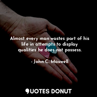 Almost every man wastes part of his life in attempts to display qualities he does not possess.