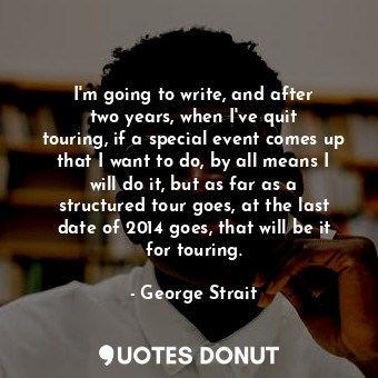  I&#39;m going to write, and after two years, when I&#39;ve quit touring, if a sp... - George Strait - Quotes Donut