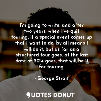 I&#39;m going to write, and after two years, when I&#39;ve quit touring, if a special event comes up that I want to do, by all means I will do it, but as far as a structured tour goes, at the last date of 2014 goes, that will be it for touring.