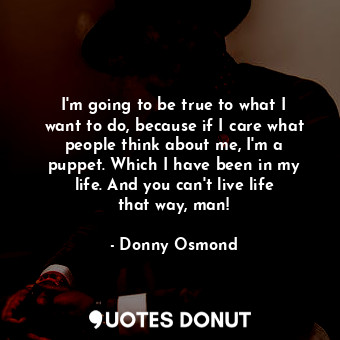 I&#39;m going to be true to what I want to do, because if I care what people think about me, I&#39;m a puppet. Which I have been in my life. And you can&#39;t live life that way, man!