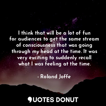  I think that will be a lot of fun for audiences to get the same stream of consci... - Roland Joffe - Quotes Donut