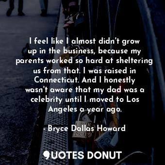  I feel like I almost didn&#39;t grow up in the business, because my parents work... - Bryce Dallas Howard - Quotes Donut
