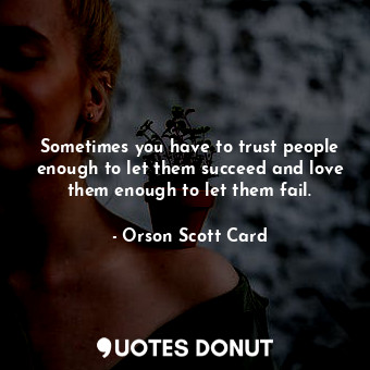 Sometimes you have to trust people enough to let them succeed and love them enough to let them fail.
