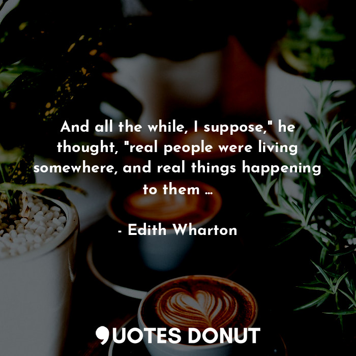  And all the while, I suppose," he thought, "real people were living somewhere, a... - Edith Wharton - Quotes Donut