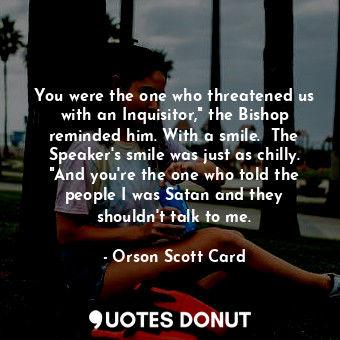 You were the one who threatened us with an Inquisitor," the Bishop reminded him. With a smile.  The Speaker's smile was just as chilly. "And you're the one who told the people I was Satan and they shouldn't talk to me.