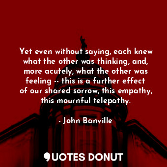  Yet even without saying, each knew what the other was thinking, and, more acutel... - John Banville - Quotes Donut