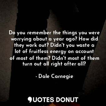  Do you remember the things you were worrying about a year ago? How did they work... - Dale Carnegie - Quotes Donut