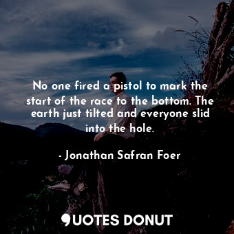  No one fired a pistol to mark the start of the race to the bottom. The earth jus... - Jonathan Safran Foer - Quotes Donut