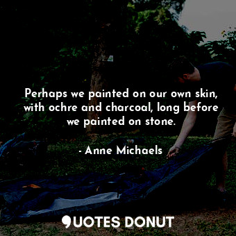 Perhaps we painted on our own skin, with ochre and charcoal, long before we painted on stone.